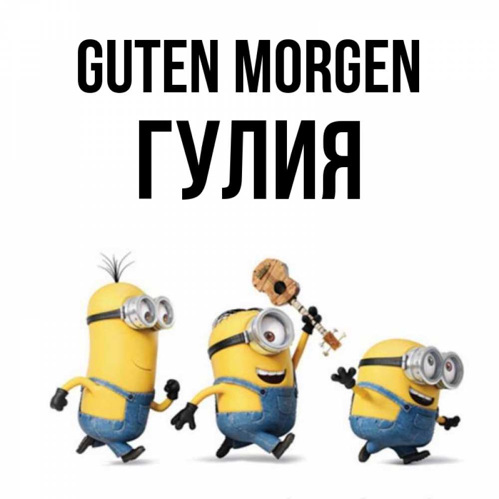 Открытка на каждый день с именем, Гулия Guten Morgen миньоны и прекрасное утро Прикольная открытка с пожеланием онлайн скачать бесплатно 