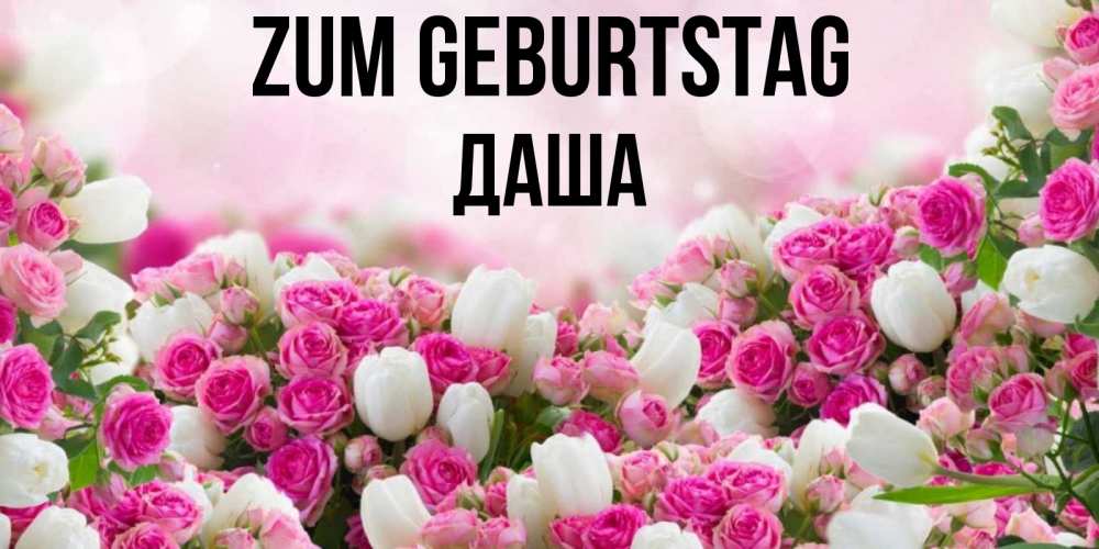 Открытка на каждый день с именем, Даша Zum Geburtstag открытка с разными розами Прикольная открытка с пожеланием онлайн скачать бесплатно 