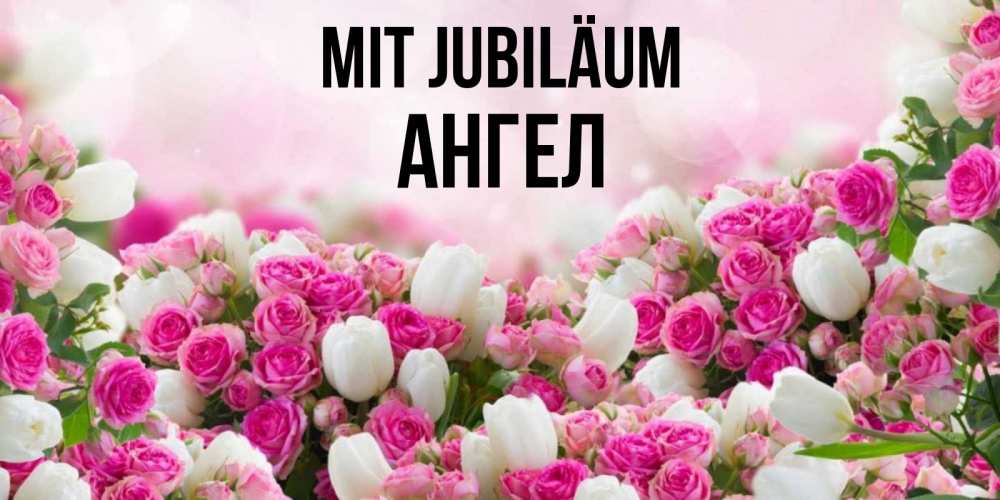Открытка на каждый день с именем, Ангел Mit Jubiläum открытка с разными розами Прикольная открытка с пожеланием онлайн скачать бесплатно 