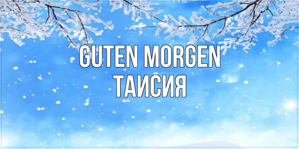 Открытка на каждый день с именем, Таисия Guten Morgen снег изморозь и зима Прикольная открытка с пожеланием онлайн скачать бесплатно 