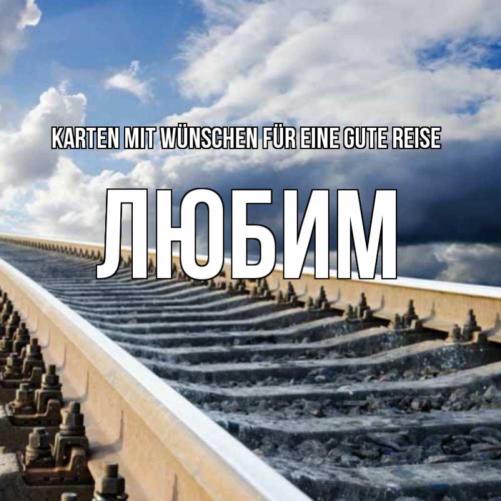 Открытка на каждый день с именем, Любим Karten mit Wünschen für eine gute Reise железнодорожные пути на фоне неба Прикольная открытка с пожеланием онлайн скачать бесплатно 