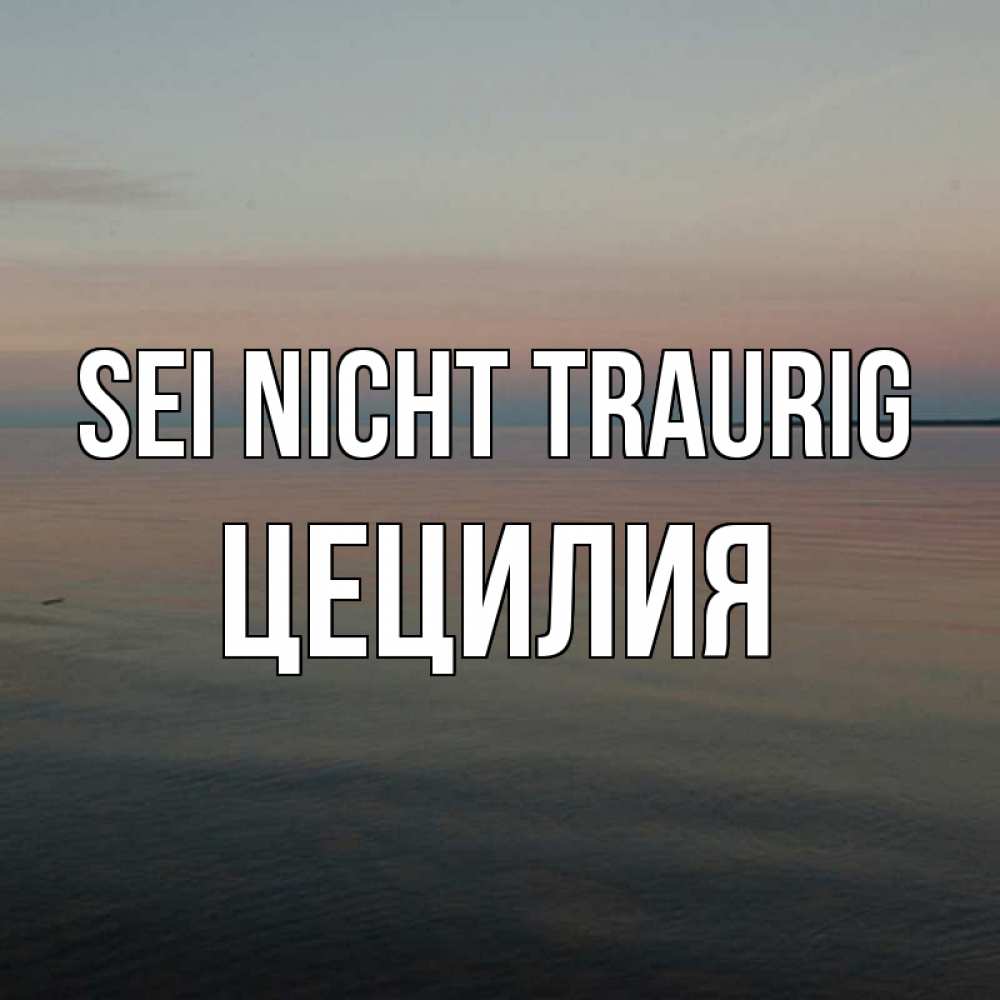 Открытка на каждый день с именем, Цецилия Sei nicht traurig водная гладь Прикольная открытка с пожеланием онлайн скачать бесплатно 