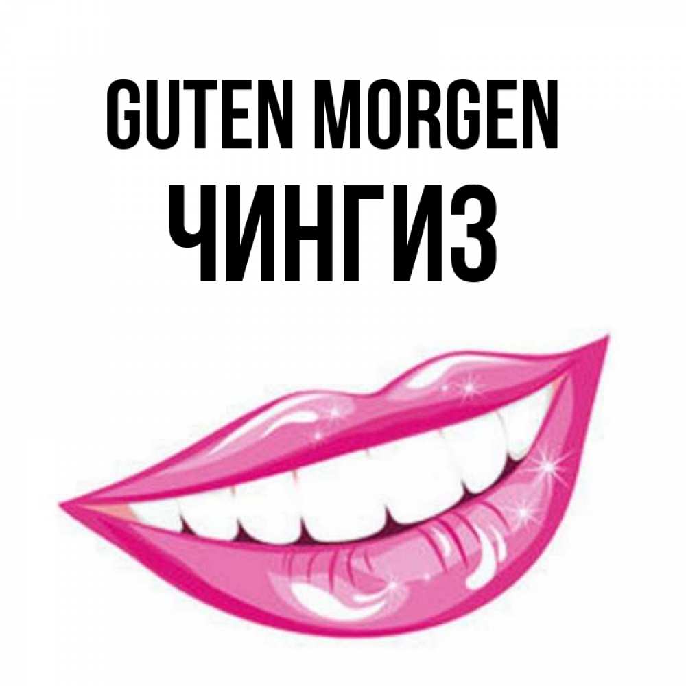 Открытка на каждый день с именем, Чингиз Guten Morgen розовые губы и белые зубы Прикольная открытка с пожеланием онлайн скачать бесплатно 