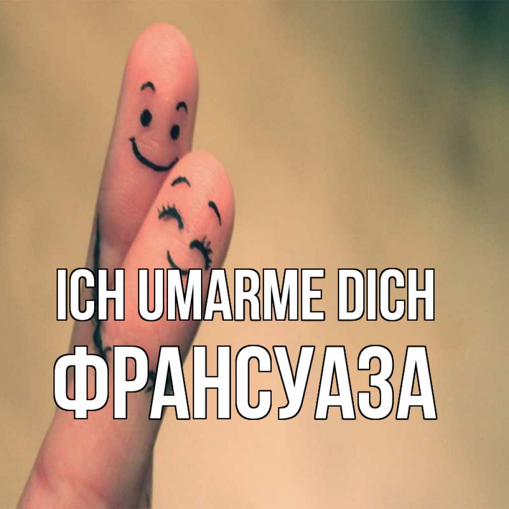 Открытка на каждый день с именем, Франсуаза Ich umarme dich рисунок на пальцах Прикольная открытка с пожеланием онлайн скачать бесплатно 
