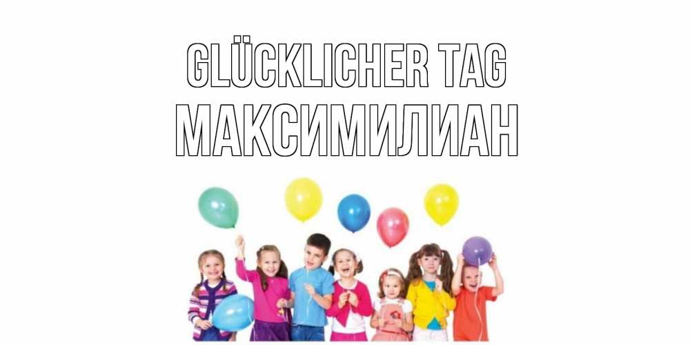 Открытка на каждый день с именем, Максимилиан Glücklicher Tag открытка для ребенка Прикольная открытка с пожеланием онлайн скачать бесплатно 