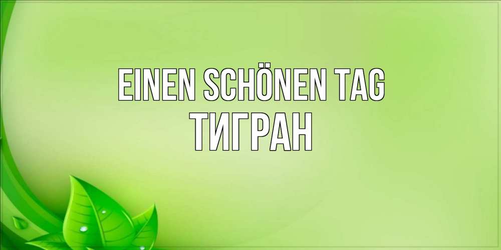 Открытка на каждый день с именем, Тигран Einen schönen Tag зеленая тема Прикольная открытка с пожеланием онлайн скачать бесплатно 