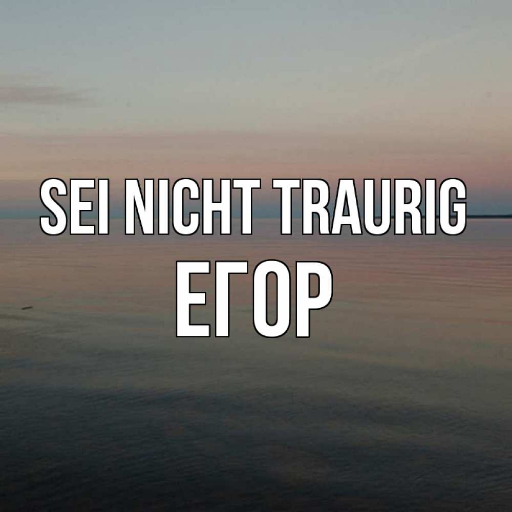 Открытка на каждый день с именем, Егор Sei nicht traurig водная гладь Прикольная открытка с пожеланием онлайн скачать бесплатно 