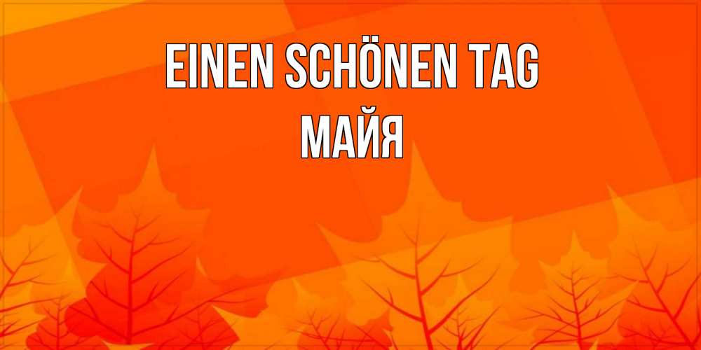 Открытка на каждый день с именем, Майя Einen schönen Tag осеннее настроение Прикольная открытка с пожеланием онлайн скачать бесплатно 