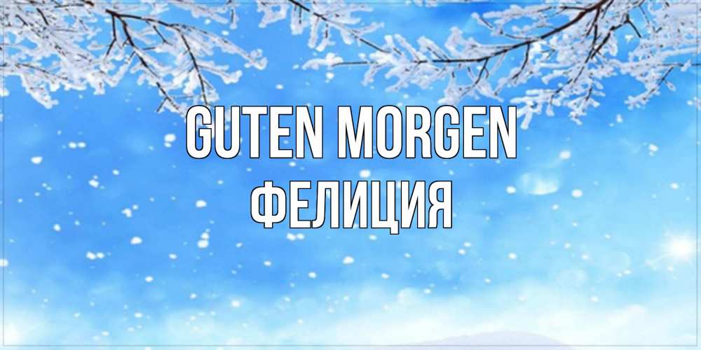 Открытка на каждый день с именем, Фелиция Guten Morgen снег изморозь и зима Прикольная открытка с пожеланием онлайн скачать бесплатно 
