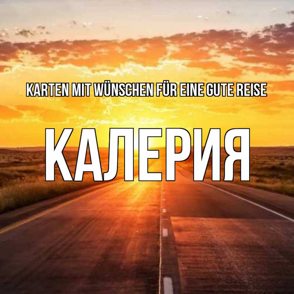 Открытка на каждый день с именем, Калерия Karten mit Wünschen für eine gute Reise солнечный свет, закат Прикольная открытка с пожеланием онлайн скачать бесплатно 