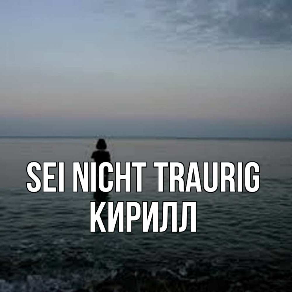 Открытка на каждый день с именем, Кирилл Sei nicht traurig девушка Прикольная открытка с пожеланием онлайн скачать бесплатно 