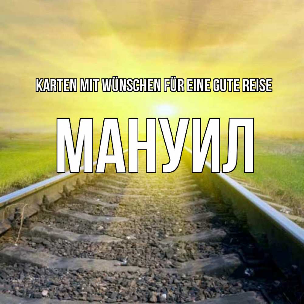 Открытка на каждый день с именем, Мануил Karten mit Wünschen für eine gute Reise красивая железная дорога Прикольная открытка с пожеланием онлайн скачать бесплатно 