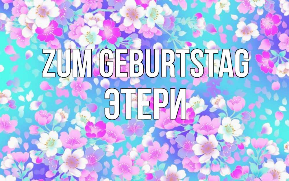 Открытка на каждый день с именем, Этери Zum Geburtstag открытка с заливкой Прикольная открытка с пожеланием онлайн скачать бесплатно 