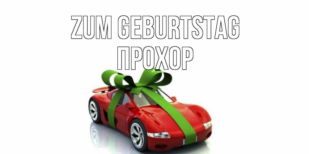 Открытка на каждый день с именем, Прохор Zum Geburtstag машина, бантик Прикольная открытка с пожеланием онлайн скачать бесплатно 