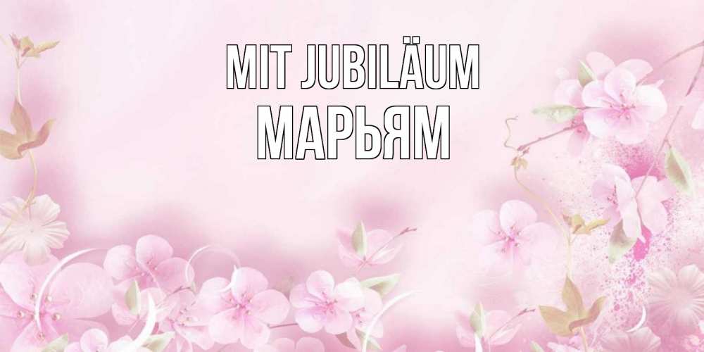 Открытка на каждый день с именем, Марьям Mit Jubiläum нежные цветы Прикольная открытка с пожеланием онлайн скачать бесплатно 