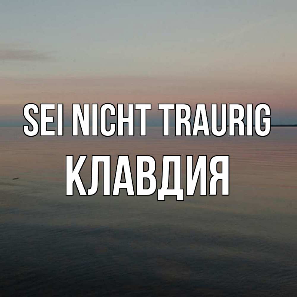 Открытка на каждый день с именем, Клавдия Sei nicht traurig водная гладь Прикольная открытка с пожеланием онлайн скачать бесплатно 
