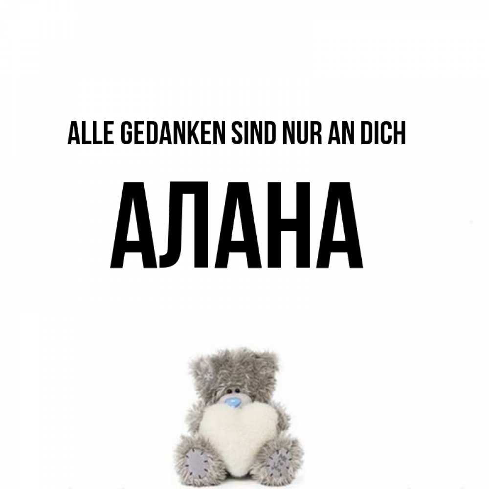 Открытка на каждый день с именем, Алана Alle Gedanken sind nur an dich тедди с сердечком для любимой Прикольная открытка с пожеланием онлайн скачать бесплатно 