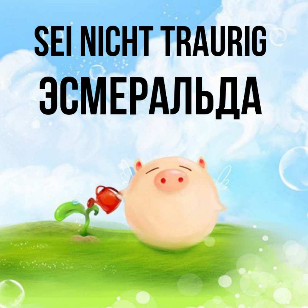 Открытка на каждый день с именем, Эсмеральда Sei nicht traurig поливает цветок порося Прикольная открытка с пожеланием онлайн скачать бесплатно 