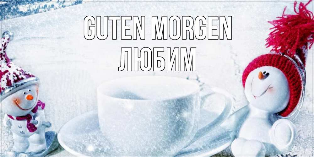 Открытка на каждый день с именем, Любим Guten Morgen чаша замерзшая Прикольная открытка с пожеланием онлайн скачать бесплатно 