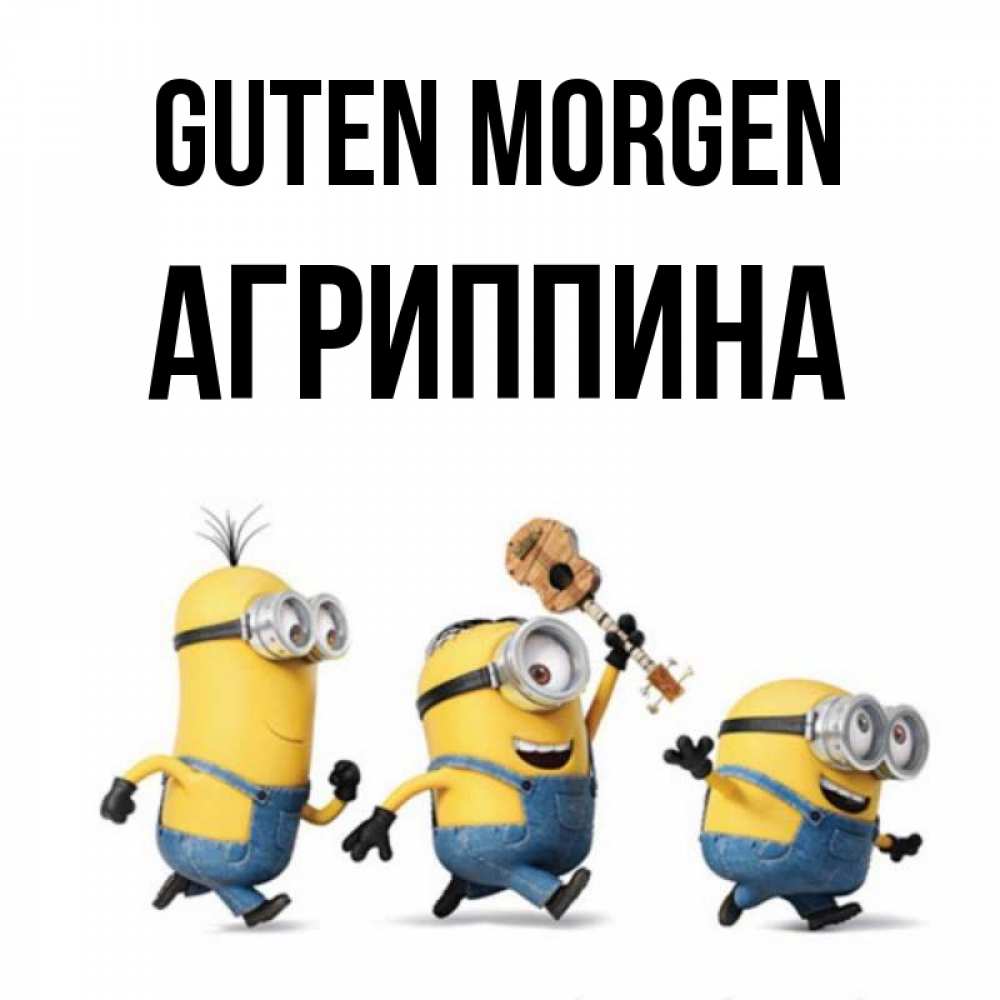 Открытка на каждый день с именем, Агриппина Guten Morgen миньоны и прекрасное утро Прикольная открытка с пожеланием онлайн скачать бесплатно 