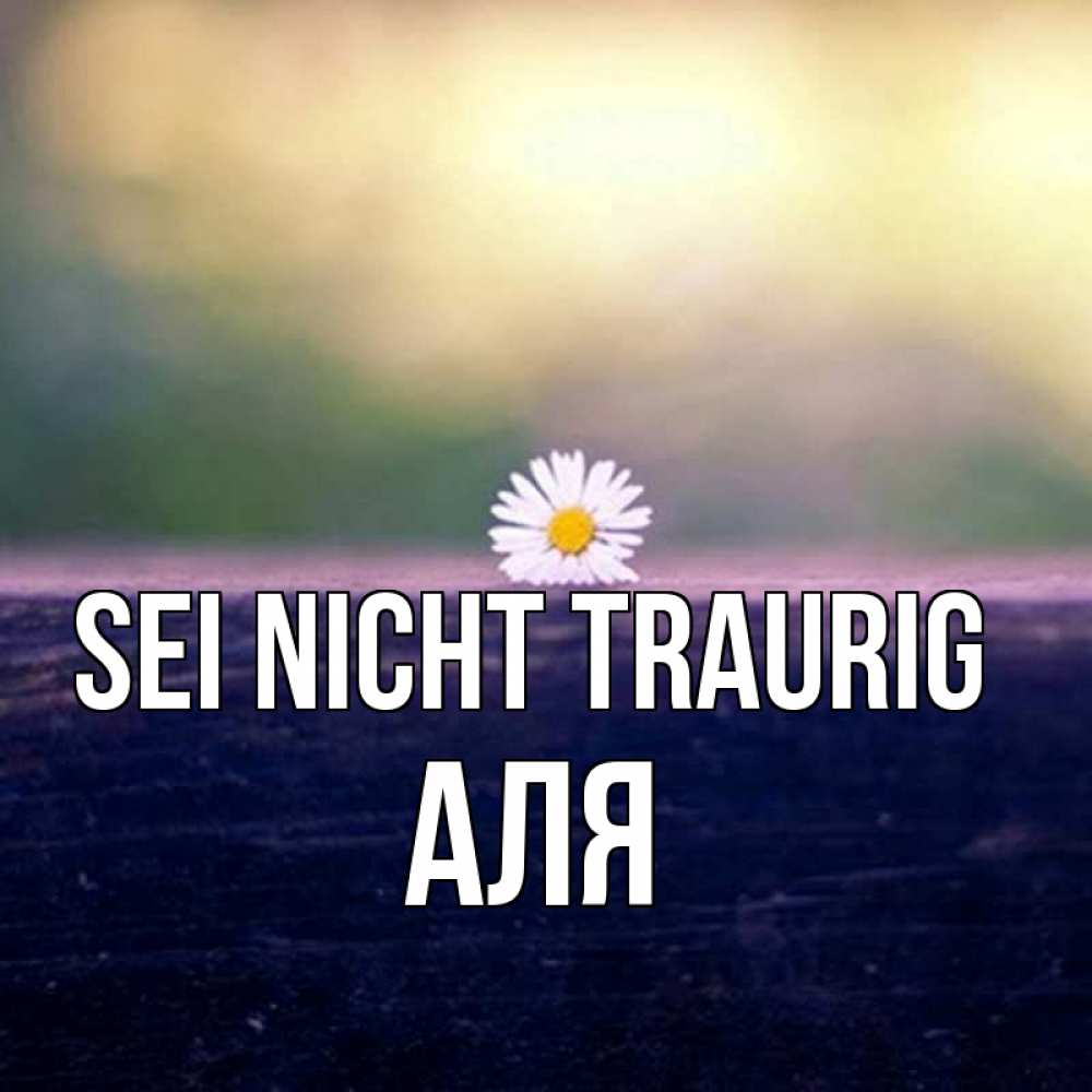 Открытка на каждый день с именем, Аля Sei nicht traurig красота Прикольная открытка с пожеланием онлайн скачать бесплатно 