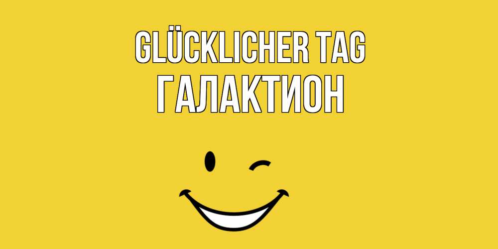 Открытка на каждый день с именем, Галактион Glücklicher Tag позитивного дня Прикольная открытка с пожеланием онлайн скачать бесплатно 
