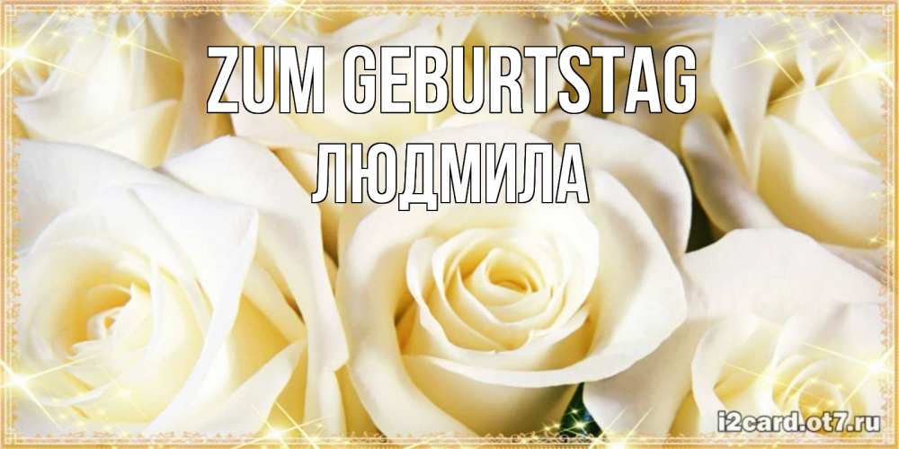 Открытка на каждый день с именем, Людмила Zum Geburtstag розочки белого цвета на открытке Прикольная открытка с пожеланием онлайн скачать бесплатно 