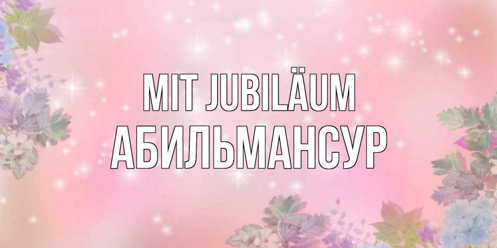 Открытка на каждый день с именем, Абильмансур Mit Jubiläum открыта с цветами в нежных тонах Прикольная открытка с пожеланием онлайн скачать бесплатно 