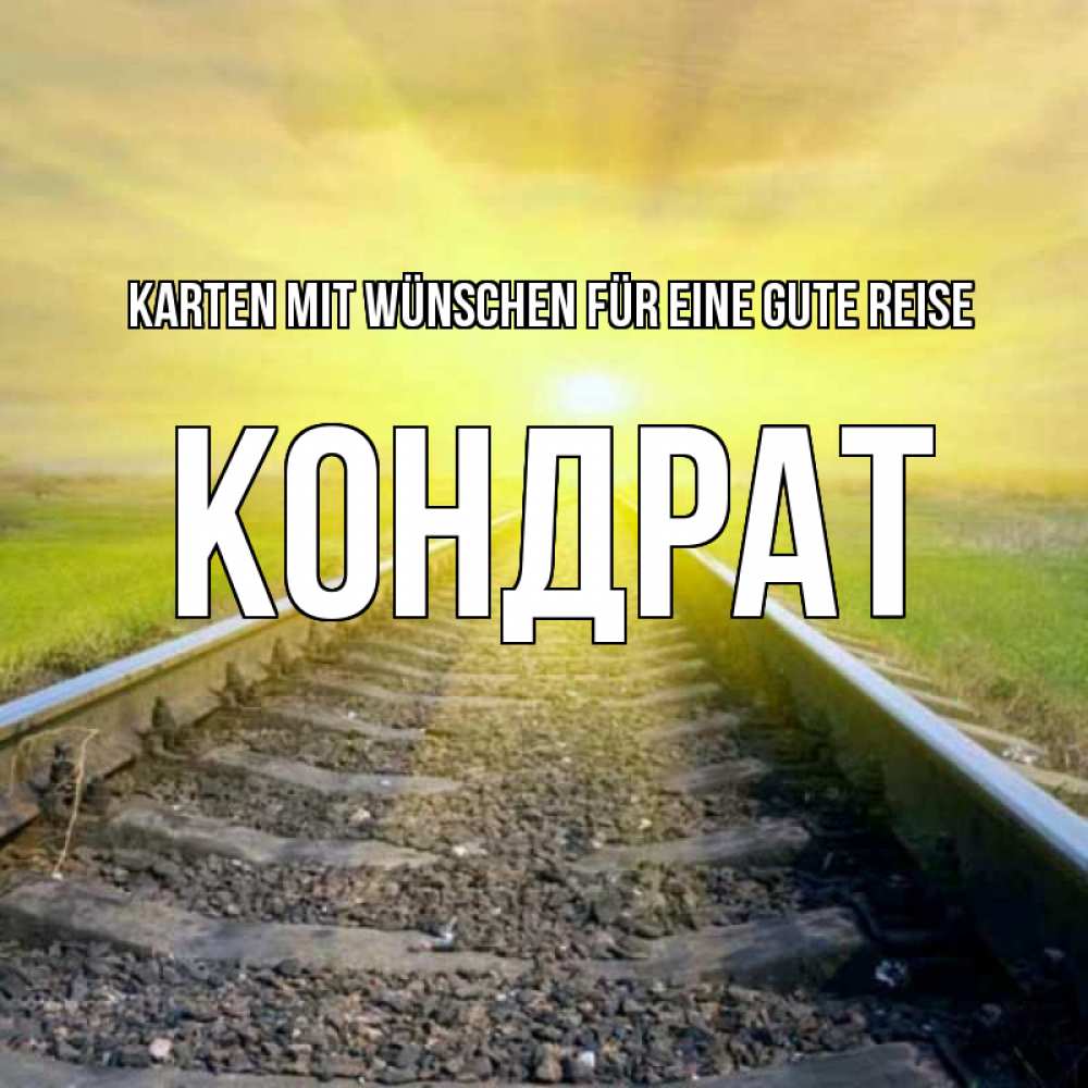 Открытка на каждый день с именем, Кондрат Karten mit Wünschen für eine gute Reise красивая железная дорога Прикольная открытка с пожеланием онлайн скачать бесплатно 