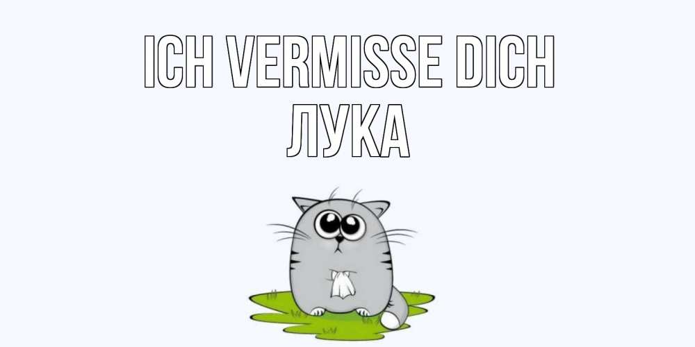 Открытка на каждый день с именем, Лука Ich vermisse dich открытки с котиками я по тебе скучаю с именем Прикольная открытка с пожеланием онлайн скачать бесплатно 