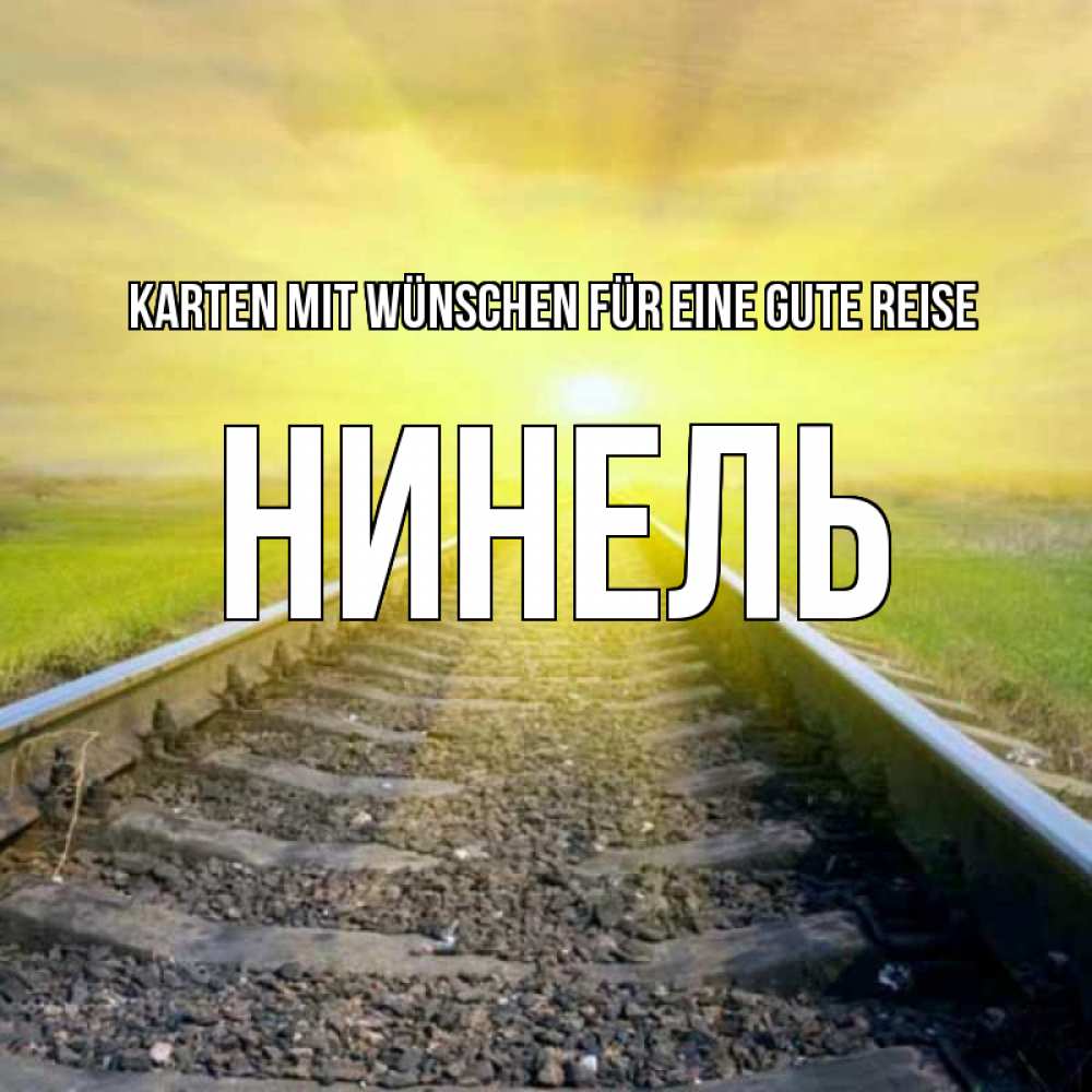 Открытка на каждый день с именем, Нинель Karten mit Wünschen für eine gute Reise красивая железная дорога Прикольная открытка с пожеланием онлайн скачать бесплатно 