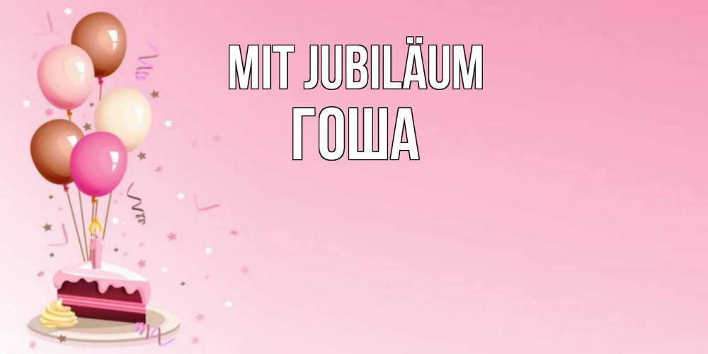 Открытка на каждый день с именем, Гоша Mit Jubiläum розовая открытка с шарами и тортинкой на день рождения Прикольная открытка с пожеланием онлайн скачать бесплатно 