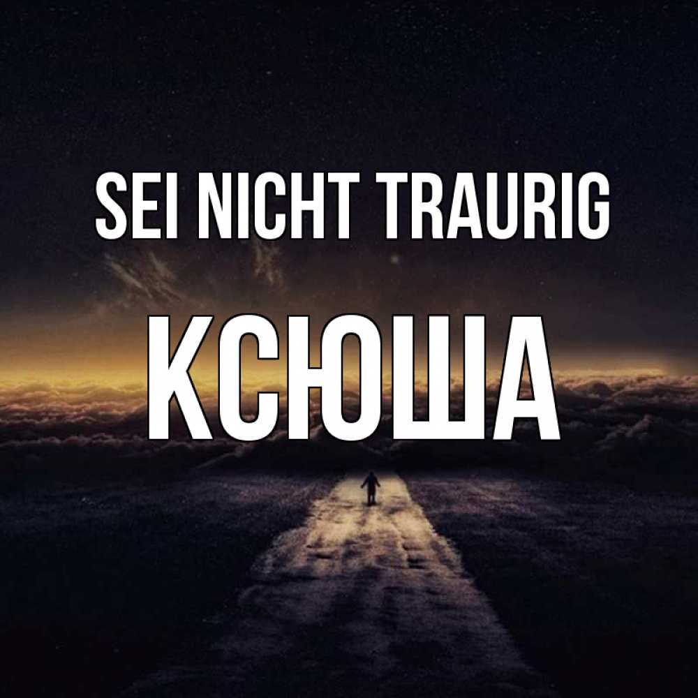 Открытка на каждый день с именем, Ксюша Sei nicht traurig дорога в никуда Прикольная открытка с пожеланием онлайн скачать бесплатно 