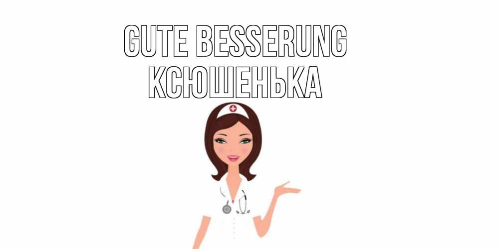 Открытка на каждый день с именем, Ксюшенька Gute Besserung не болей с медсестрой Прикольная открытка с пожеланием онлайн скачать бесплатно 