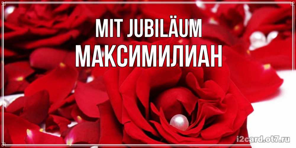 Открытка на каждый день с именем, Максимилиан Mit Jubiläum роза с жемчужиной на открытке для любимых Прикольная открытка с пожеланием онлайн скачать бесплатно 