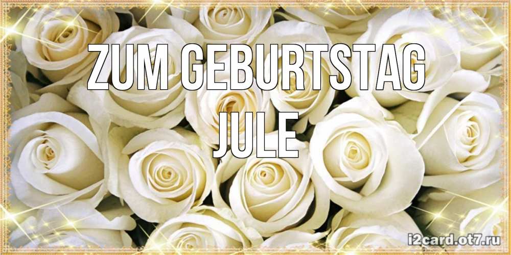 Открытка на каждый день с именем, Jule Zum Geburtstag открытка с белыми розами. большой букет белых роз Прикольная открытка с пожеланием онлайн скачать бесплатно 