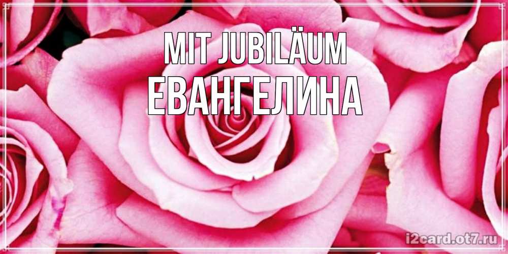 Открытка на каждый день с именем, Евангелина Mit Jubiläum открытка с розовой розой на день рождения Прикольная открытка с пожеланием онлайн скачать бесплатно 