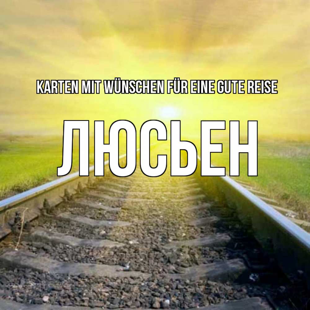 Открытка на каждый день с именем, Люсьен Karten mit Wünschen für eine gute Reise красивая железная дорога Прикольная открытка с пожеланием онлайн скачать бесплатно 