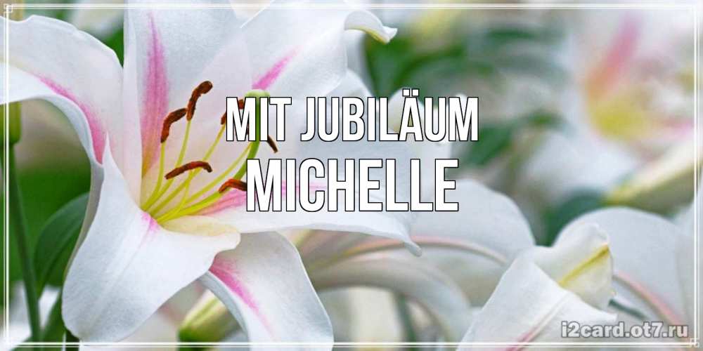 Открытка на каждый день с именем, Michelle Mit Jubiläum открытка с белой лилией Прикольная открытка с пожеланием онлайн скачать бесплатно 
