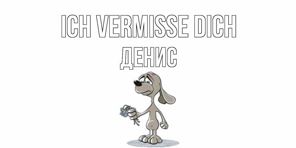 Открытка на каждый день с именем, Денис Ich vermisse dich я по тебе скучаю с песиком Прикольная открытка с пожеланием онлайн скачать бесплатно 