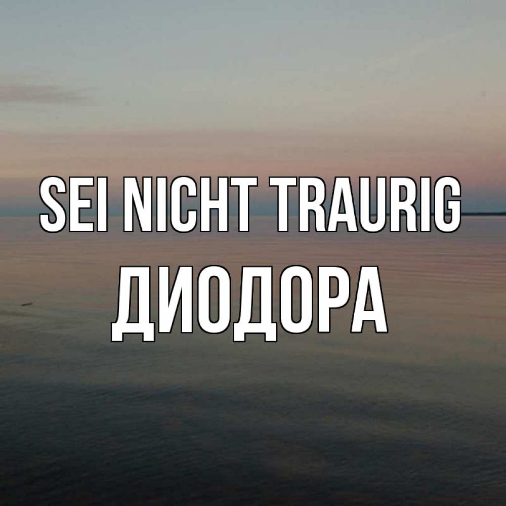 Открытка на каждый день с именем, Диодора Sei nicht traurig водная гладь Прикольная открытка с пожеланием онлайн скачать бесплатно 