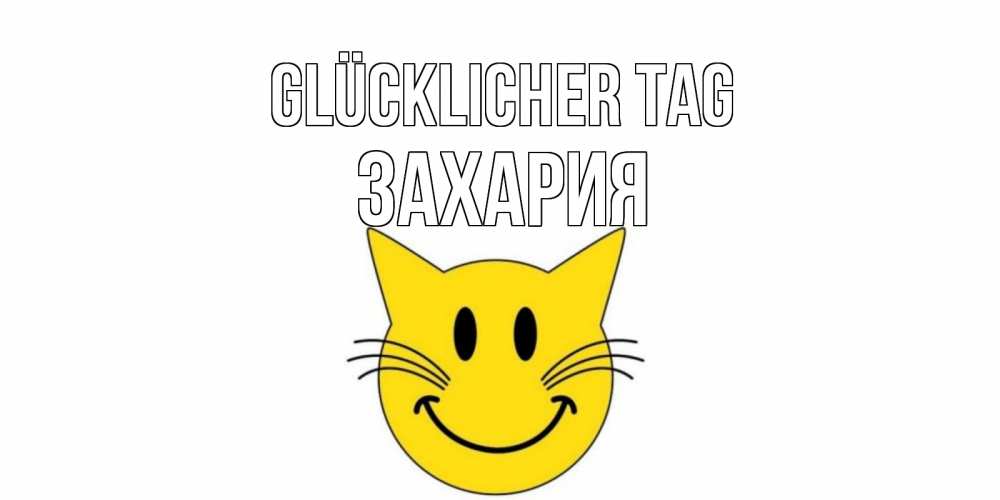 Открытка на каждый день с именем, Захария Glücklicher Tag открытка с котом Прикольная открытка с пожеланием онлайн скачать бесплатно 
