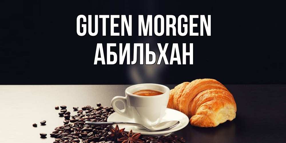 Открытка на каждый день с именем, Абильхан Guten Morgen зерна кофе и кофе на завтрак с круасаном Прикольная открытка с пожеланием онлайн скачать бесплатно 