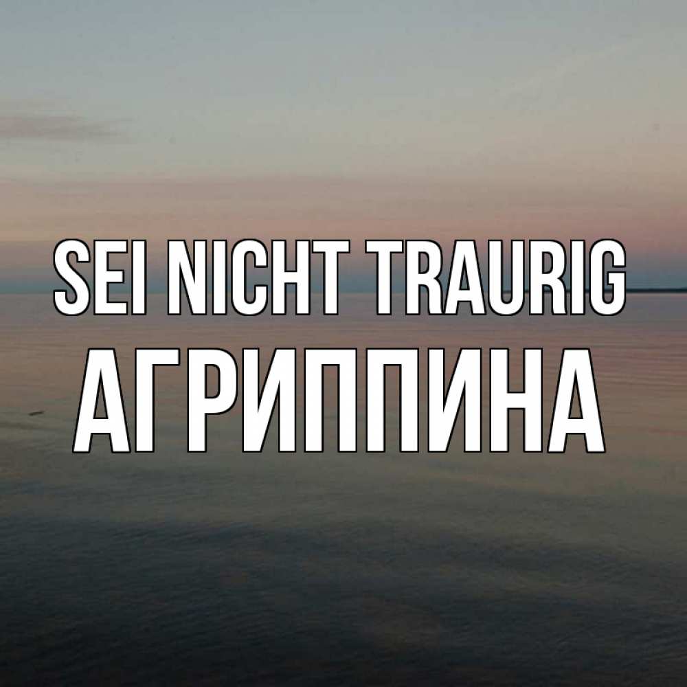 Открытка на каждый день с именем, Агриппина Sei nicht traurig водная гладь Прикольная открытка с пожеланием онлайн скачать бесплатно 