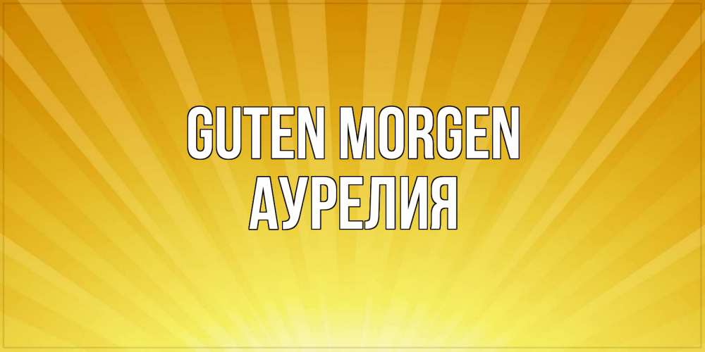 Открытка на каждый день с именем, Аурелия Guten Morgen пожелания доброго утра Прикольная открытка с пожеланием онлайн скачать бесплатно 