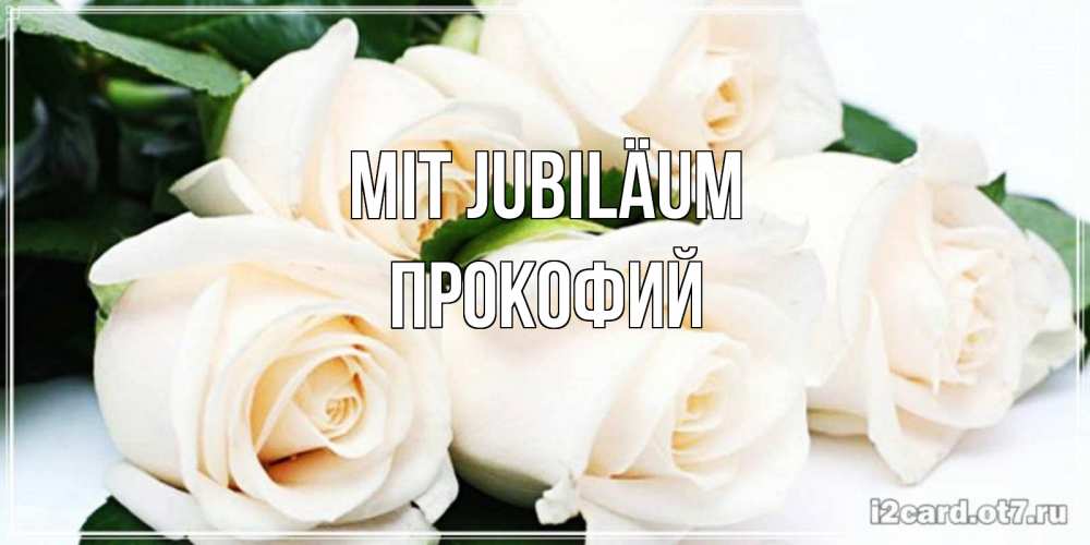 Открытка на каждый день с именем, Прокофий Mit Jubiläum открытка с красивыми белыми розами для родных Прикольная открытка с пожеланием онлайн скачать бесплатно 
