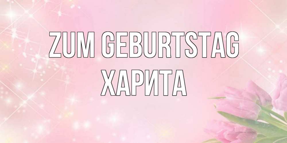 Открытка на каждый день с именем, Харита Zum Geburtstag открытки в нежных цветах Прикольная открытка с пожеланием онлайн скачать бесплатно 