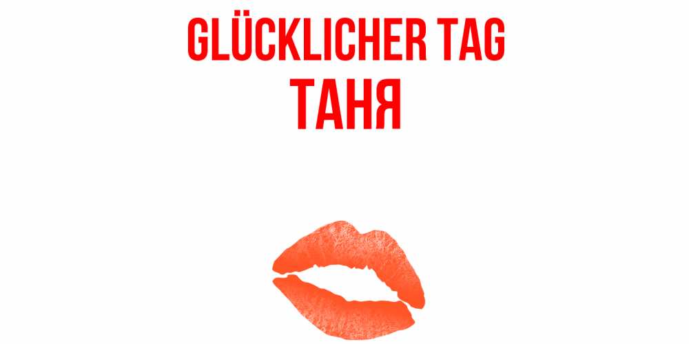 Открытка на каждый день с именем, Таня Glücklicher Tag удачного дня с поцелуем Прикольная открытка с пожеланием онлайн скачать бесплатно 