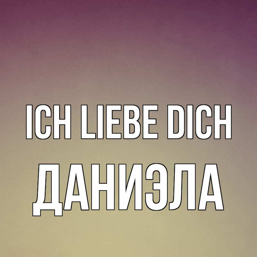 Открытка на каждый день с именем, Даниэла Ich liebe dich для любимой Прикольная открытка с пожеланием онлайн скачать бесплатно 
