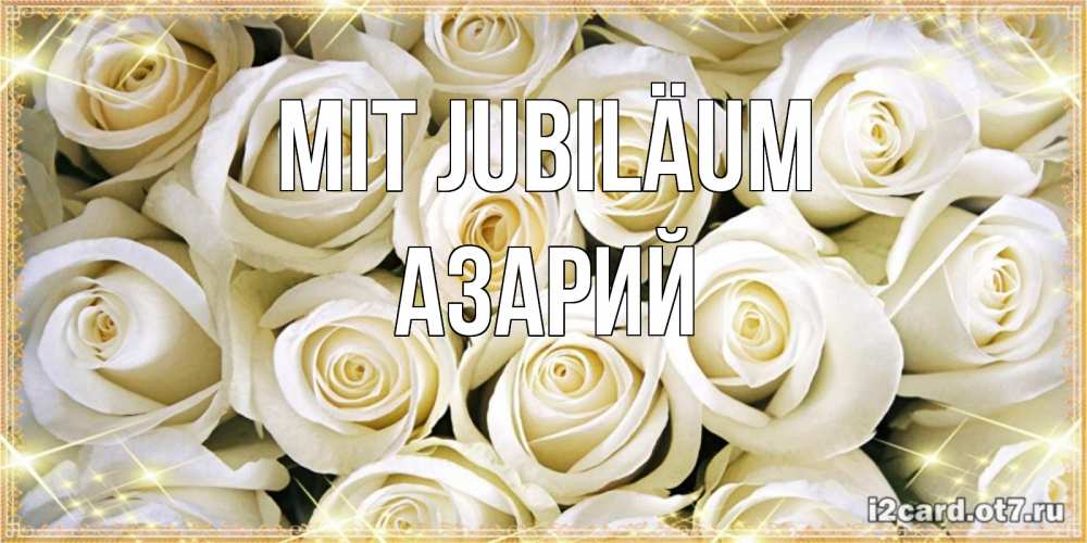 Открытка на каждый день с именем, Азарий Mit Jubiläum открытка с белыми розами. большой букет белых роз Прикольная открытка с пожеланием онлайн скачать бесплатно 